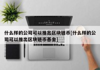 什么样的公司可以推出区块链币[什么样的公司可以推出区块链币基金]