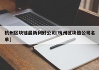 杭州区块链最新利好公司[杭州区块链公司名单]