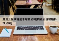 腾讯云区块链是干啥的公司[腾讯云区块链科技公司]