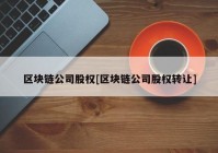 区块链公司股权[区块链公司股权转让]