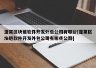 蓬莱区块链软件开发外包公司有哪些[蓬莱区块链软件开发外包公司有哪些公司]