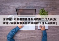 区块链公司需要准备什么资质呢工作人员[区块链公司需要准备什么资质呢工作人员要求]