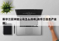 新华三区块链公司怎么样啊[新华三信息产业园]