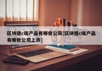 区块链c端产品有哪些公司[区块链c端产品有哪些公司上市]