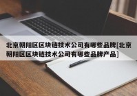 北京朝阳区区块链技术公司有哪些品牌[北京朝阳区区块链技术公司有哪些品牌产品]