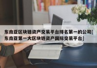 东南亚区块链资产交易平台排名第一的公司[东南亚第一大区块链资产国际交易平台]