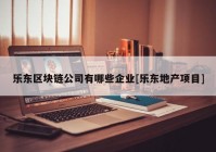 乐东区块链公司有哪些企业[乐东地产项目]