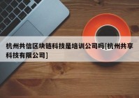 杭州共信区块链科技是培训公司吗[杭州共享科技有限公司]