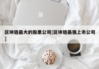 区块链最大的股票公司[区块链最强上市公司]