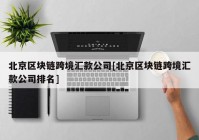 北京区块链跨境汇款公司[北京区块链跨境汇款公司排名]