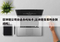 区块链公司会退市吗知乎[区块链交易所会倒闭吗]