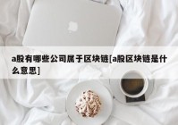 a股有哪些公司属于区块链[a股区块链是什么意思]