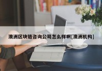 澳洲区块链咨询公司怎么样啊[澳洲机构]