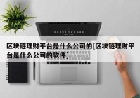 区块链理财平台是什么公司的[区块链理财平台是什么公司的软件]