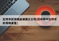 比特币区块链由谁建立公司[区块链中比特币的发明者是]