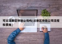 可以注册区块链公司吗[注册区块链公司流程和费用]