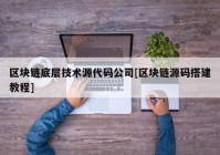 区块链底层技术源代码公司[区块链源码搭建教程]