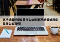 区块链最好项目是什么公司[区块链最好项目是什么公司啊]